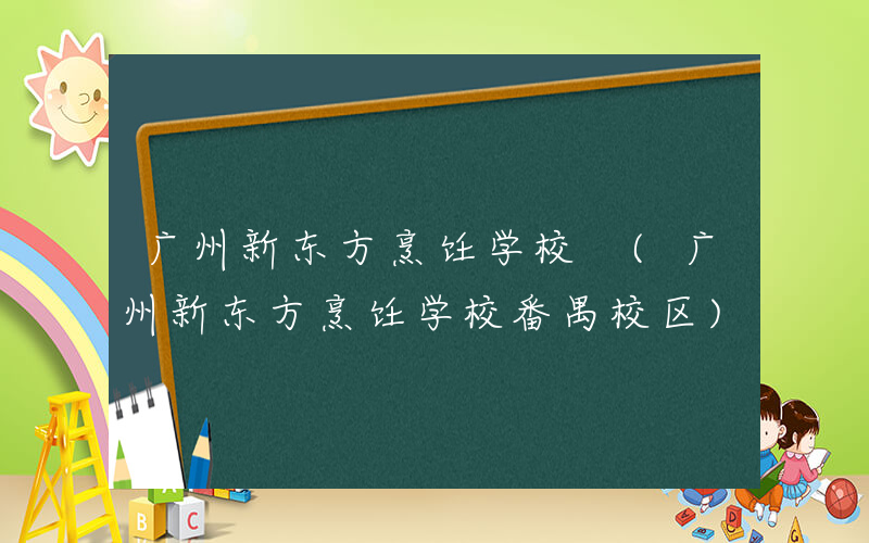 广州新东方烹饪学校 (广州新东方烹饪学校番禺校区)
